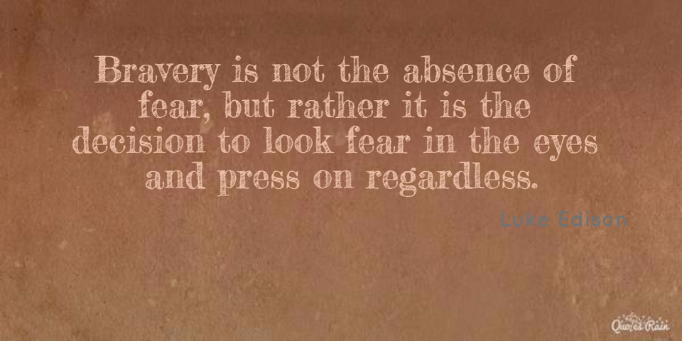 bravery is not the absence of fear but rather it is the decision to look fear in the...