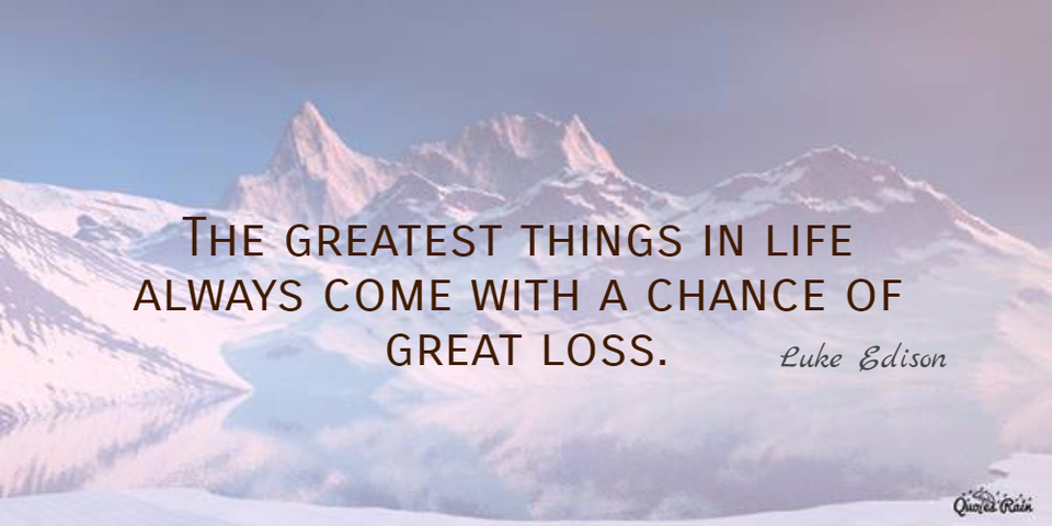 the greatest things in life always come with a chance of great loss...