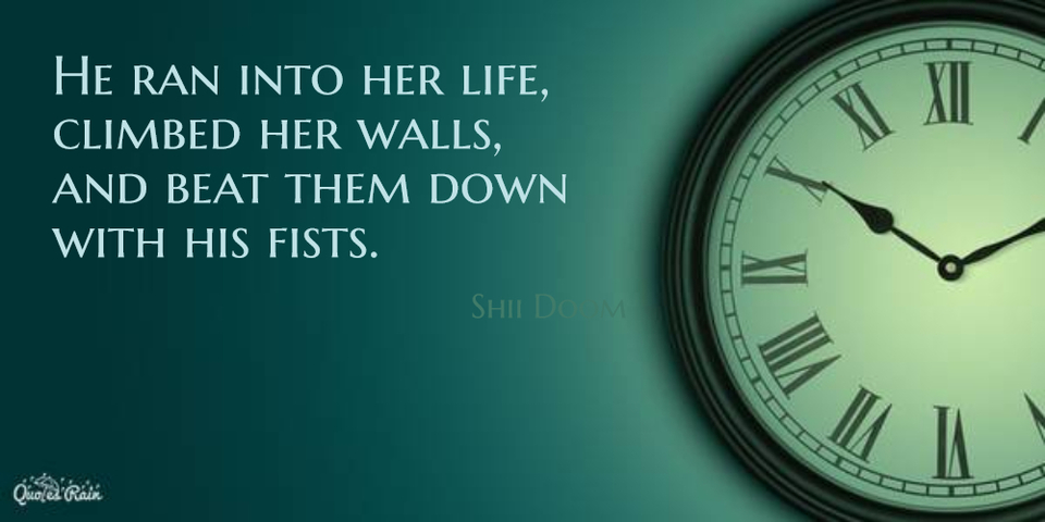 he ran into her life climbed her walls and beat them down with his fists...