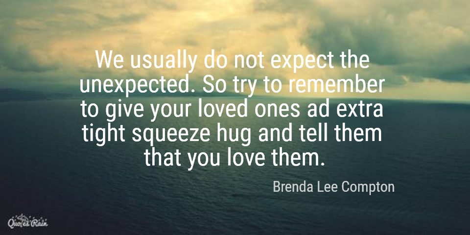 we usually do not expect the unexpected so try to remember to give your loved ones ad...