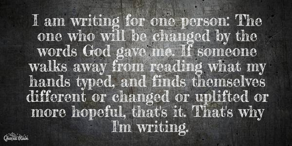 i am writing for one person the one who will be changed by the words god gave me if...