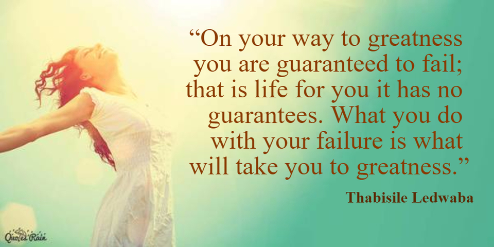 on your way to greatness you are guaranteed to fail that is life for you it has no...