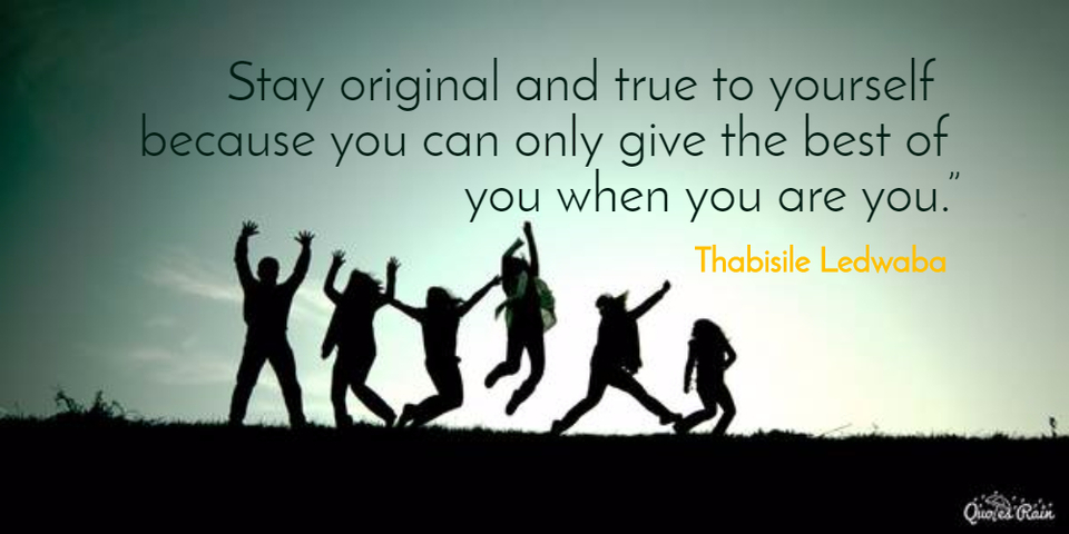 stay original and true to yourself because you can only give the best of you when you...