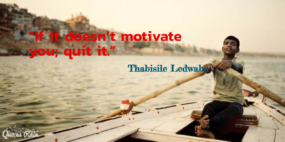 if it doesnt motivate you quit it...