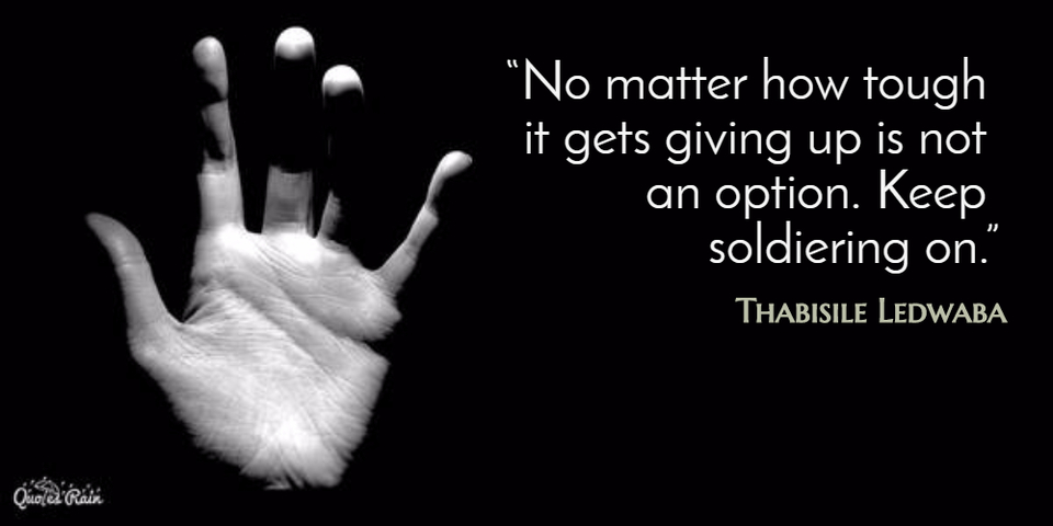 no matter how tough it gets giving up is not an option keep soldiering on...