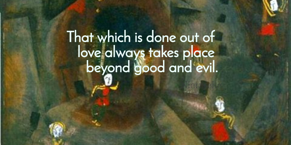 that which is done out of love always takes place beyond good and evil...