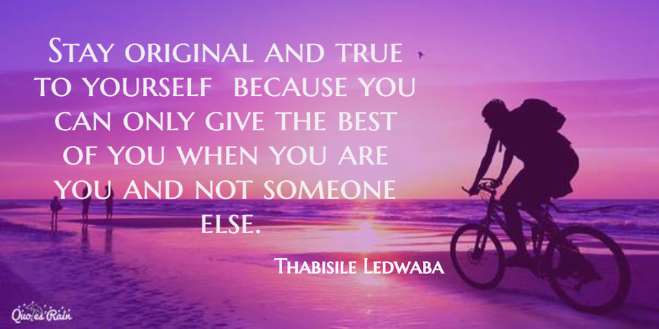 stay original and true to yourself because you can only give the best of you when you...