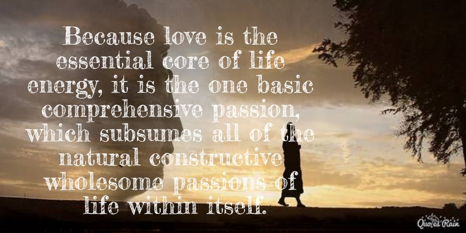 because love is the essential core of life energy it is the one basic comprehensive...