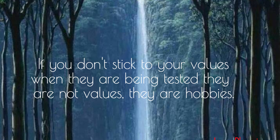 if you dont stick to your values when they are being tested they are not values they...