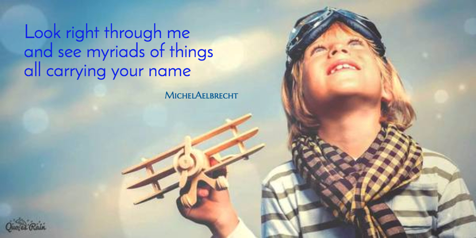 look right through me and see myriads of things all carrying your name...