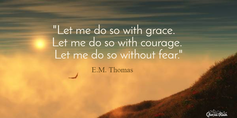 let me do so with grace let me do so with courage let me do so without fear...