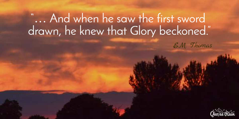 and when he saw the first sword drawn he knew that glory beckoned...