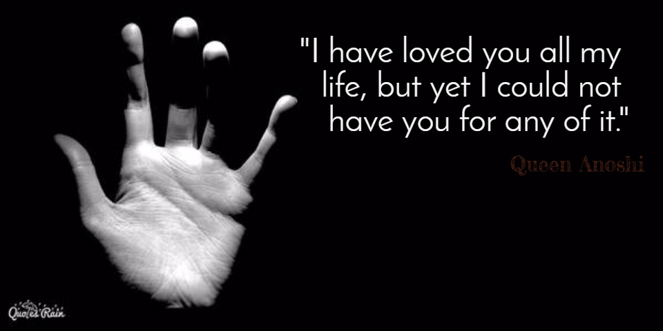 i have loved you all my life but yet i could not have you for any of it...