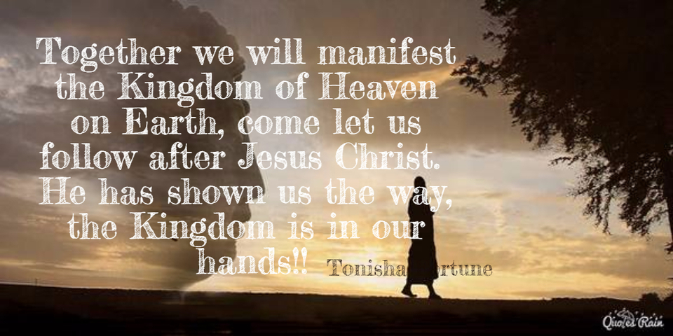 together we will manifest the kingdom of heaven on earth come let us follow after jesus...