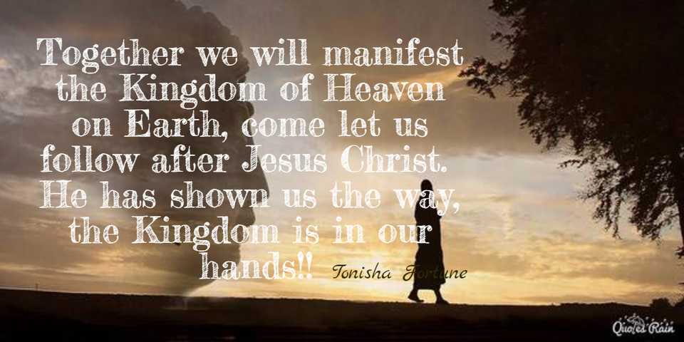 together we will manifest the kingdom of heaven on earth come let us follow after jesus...