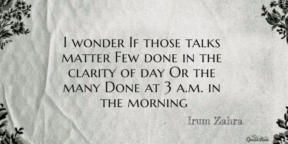 i wonder if those talks matter few done in the clarity of day or the many done at 3 am...