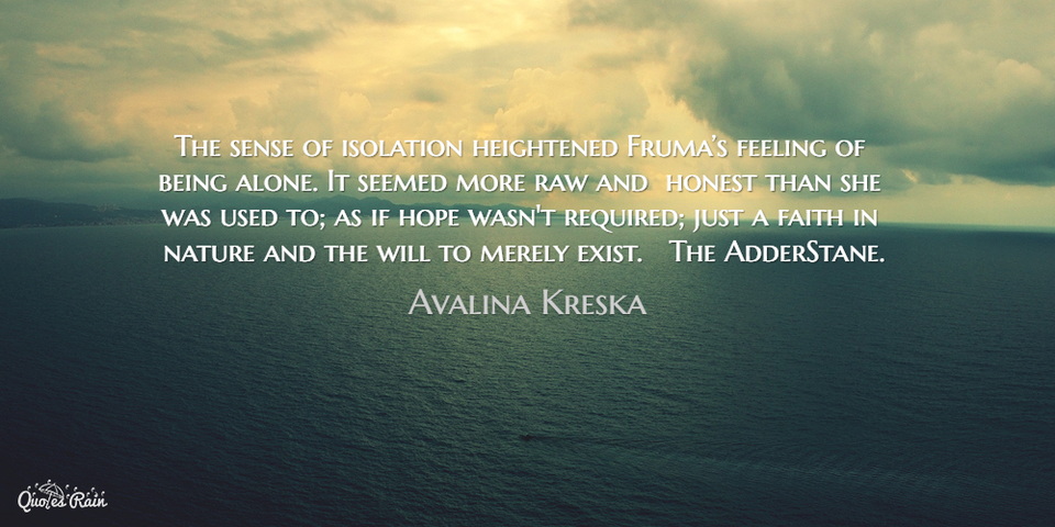 the sense of isolation heightened frumas feeling of being alone it seemed more raw...