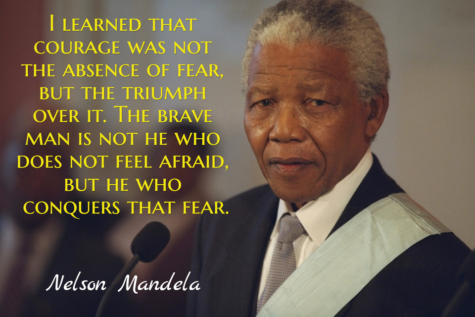I learned that courage was not the absence of fear, but the triumph over it.   - Nelson