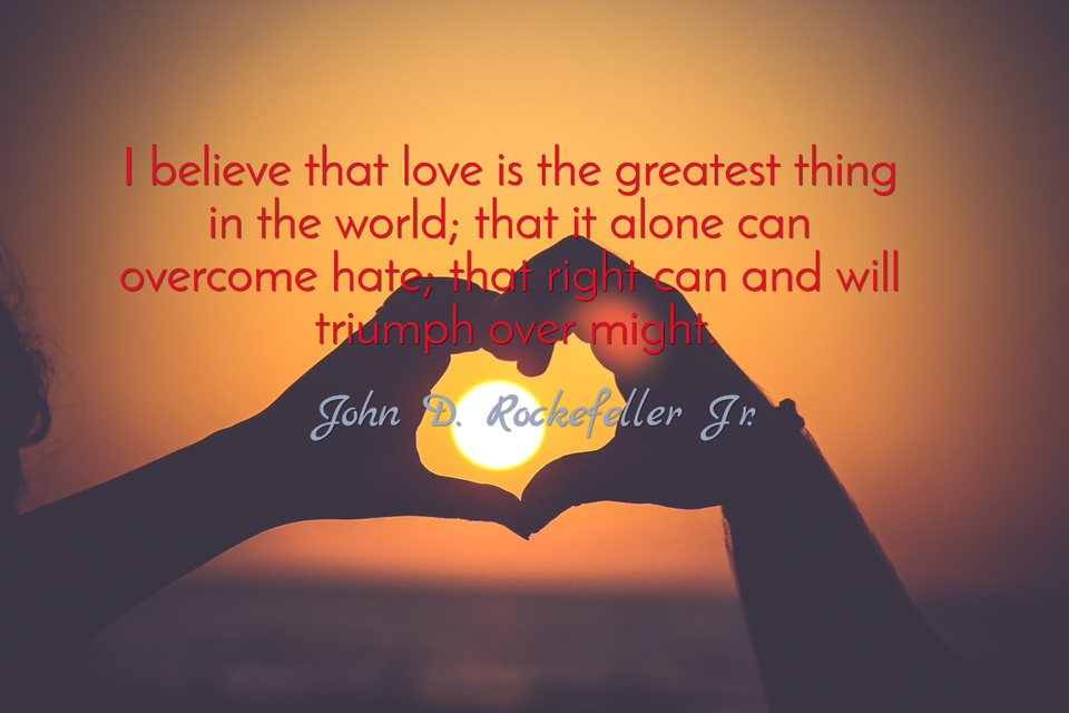 i believe that love is the greatest thing in the world that it alone can overcome hate...