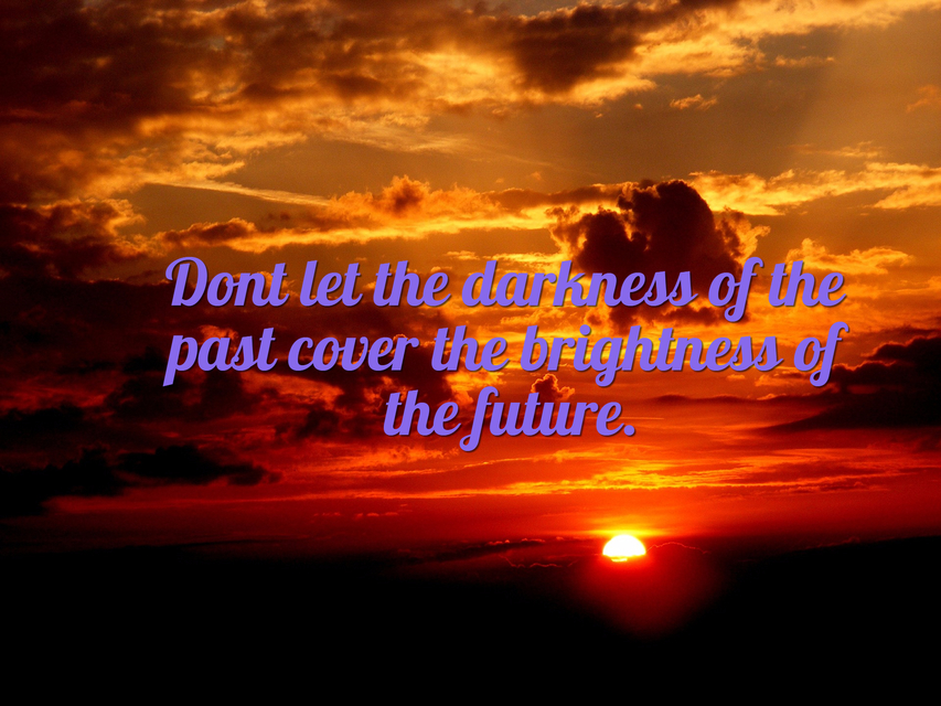 dont let the darkness of the past cover the brightness of the future...