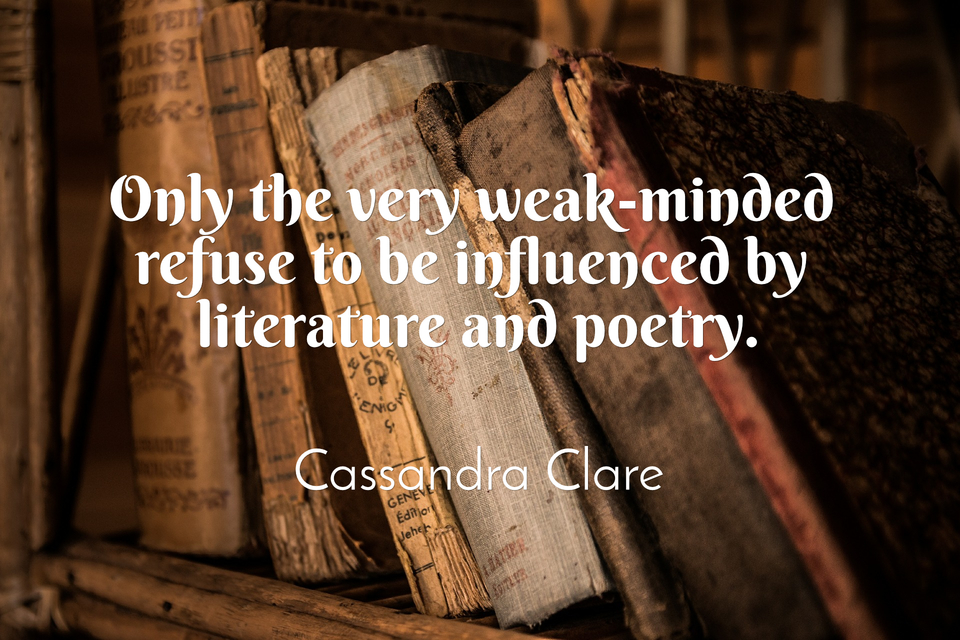 only the very weak minded refuse to be influenced by literature and poetry...