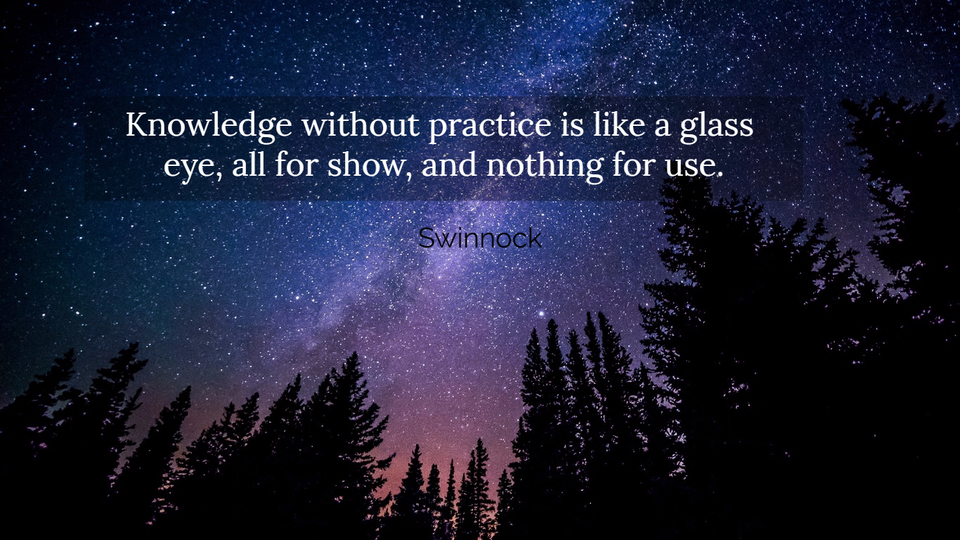 knowledge without practice is like a glass eye all for show and nothing for use...