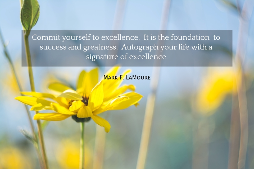 commit yourself to excellence it is the foundation to success and greatness...