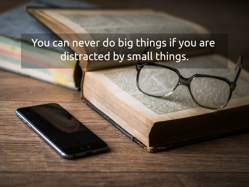 you can never do big things if you are distracted by small things...