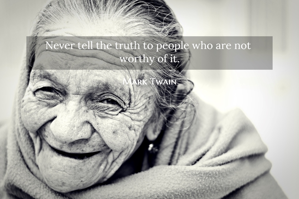 never tell the truth to people who are not worthy of it...