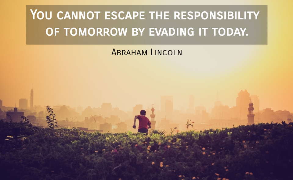 you cannot escape the responsibility of tomorrow by evading it today...