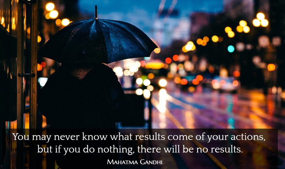 you may never know what results come of your actions but if you do nothing there will...