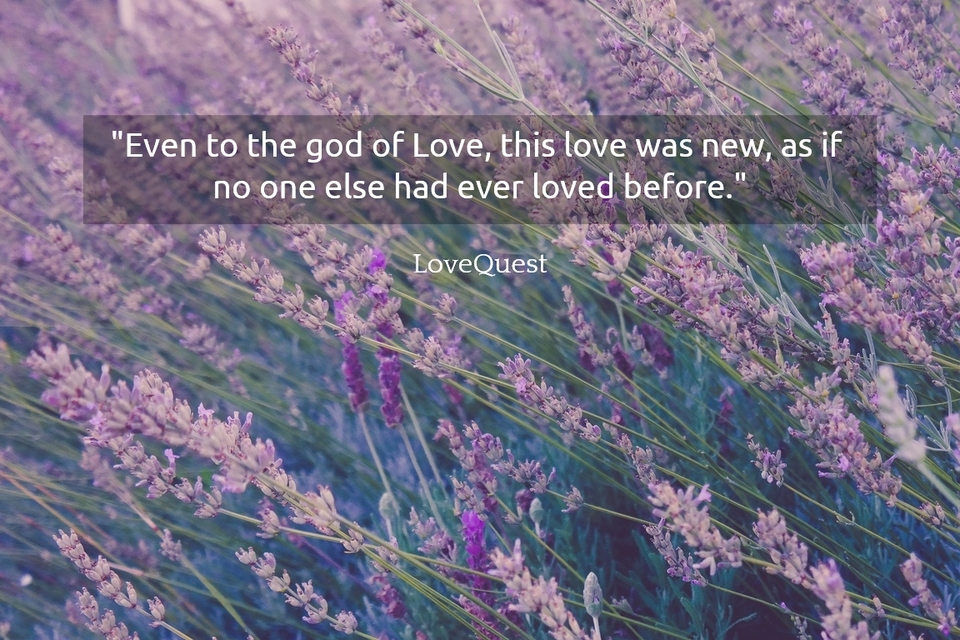 even to the god of love this love was new as if no one else had ever loved before...