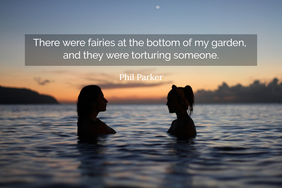 there were fairies at the bottom of my garden and they were torturing someone...