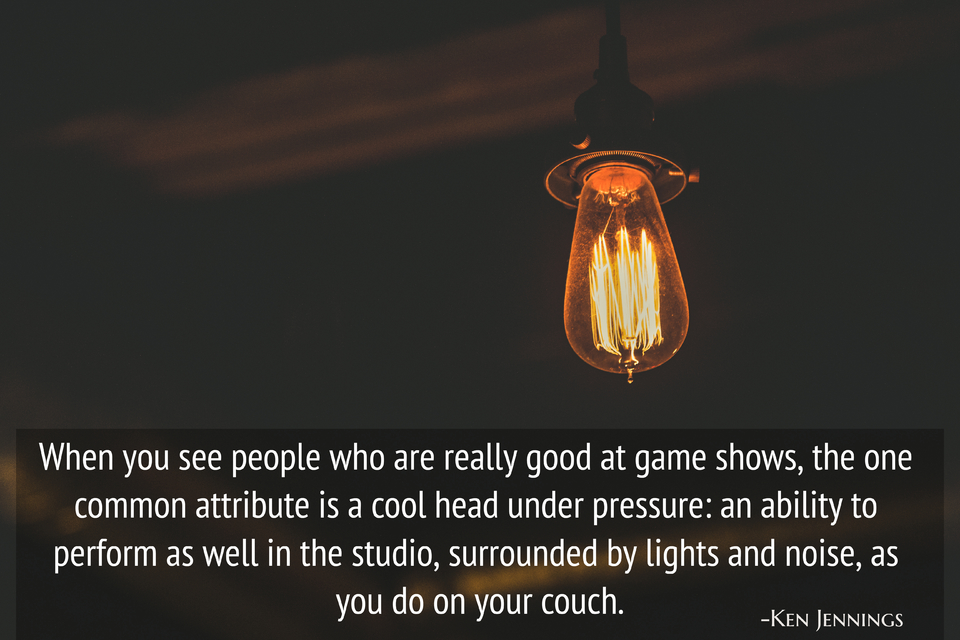 when you see people who are really good at game shows the one common attribute is a cool...