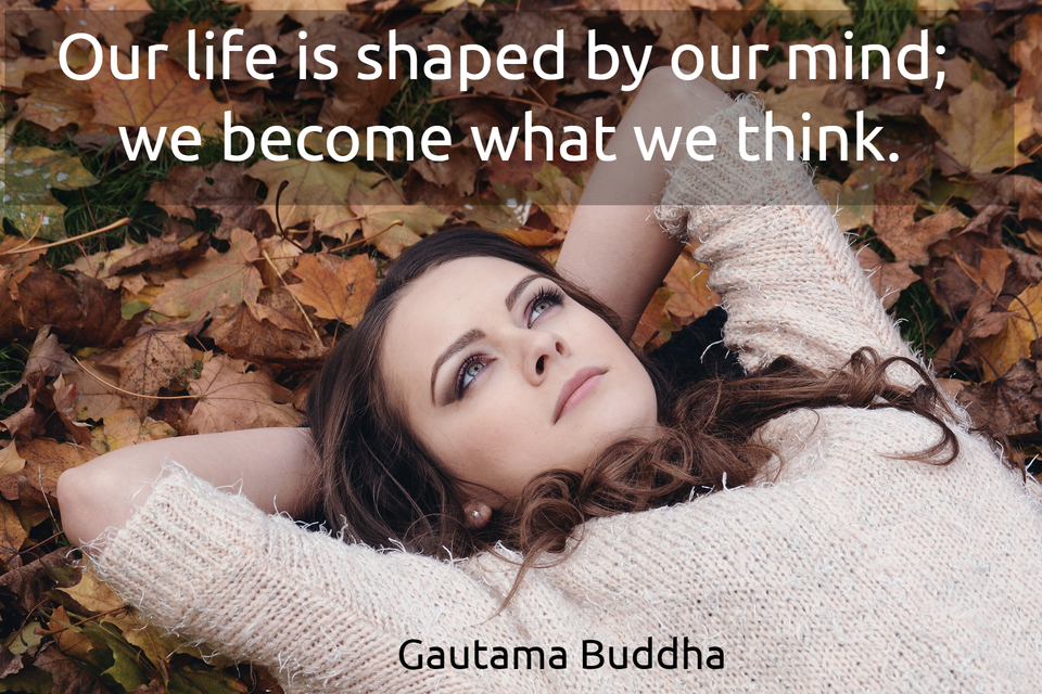 our life is shaped by our mind we become what we think...