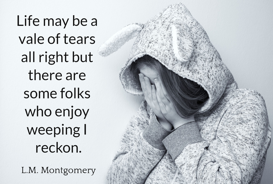 life may be a vale of tears all right but there are some folks who enjoy weeping i reckon...