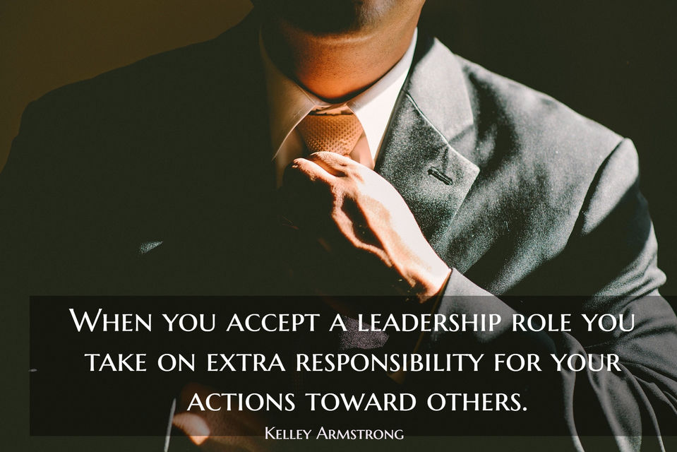 when you accept a leadership role you take on extra responsibility for your actions...