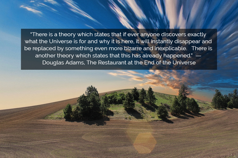 there is a theory which states that if ever anyone discovers exactly what the universe...