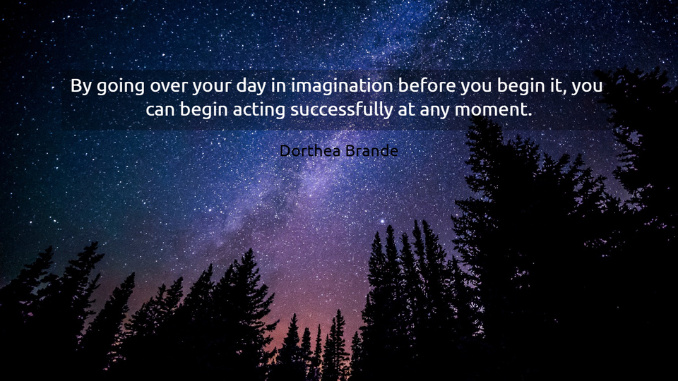 by going over your day in imagination before you begin it you can begin acting...