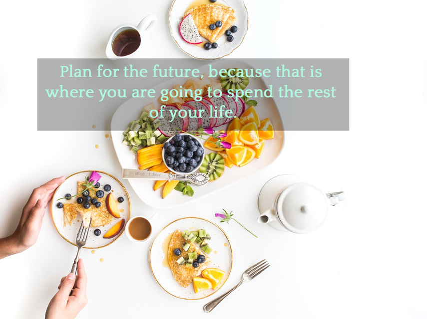 plan for the future because that is where you are going to spend the rest of your life...