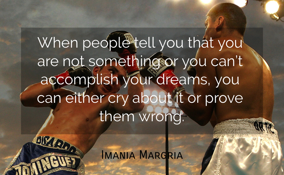 when people tell you that you are not something or you cant accomplish your dreams...