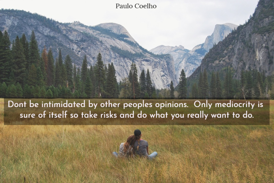 dont be intimidated by other peoples opinions only mediocrity is sure of itself so take...