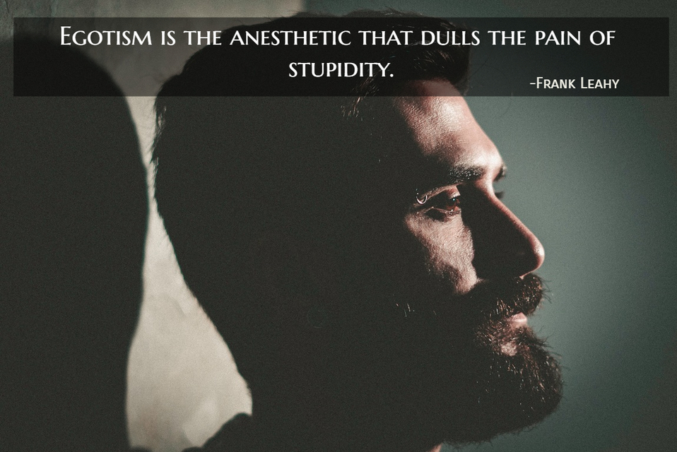 egotism is the anesthetic that dulls the pain of stupidity...