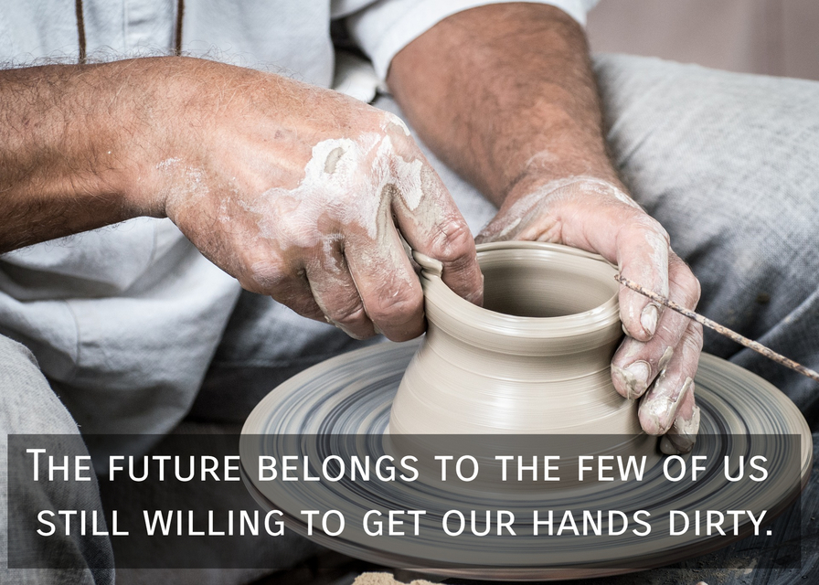 the future belongs to the few of us still willing to get our hands dirty...