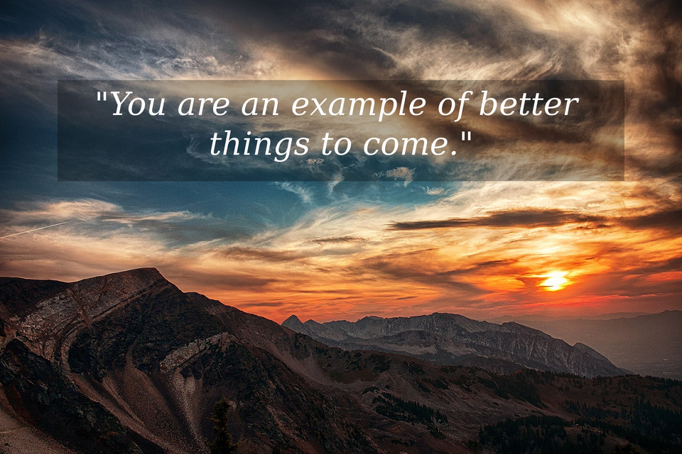 you are an example of better things to come...