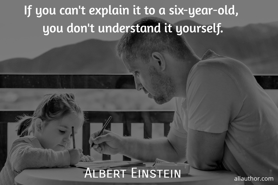 if you cant explain it to a six year old you dont understand it yourself...