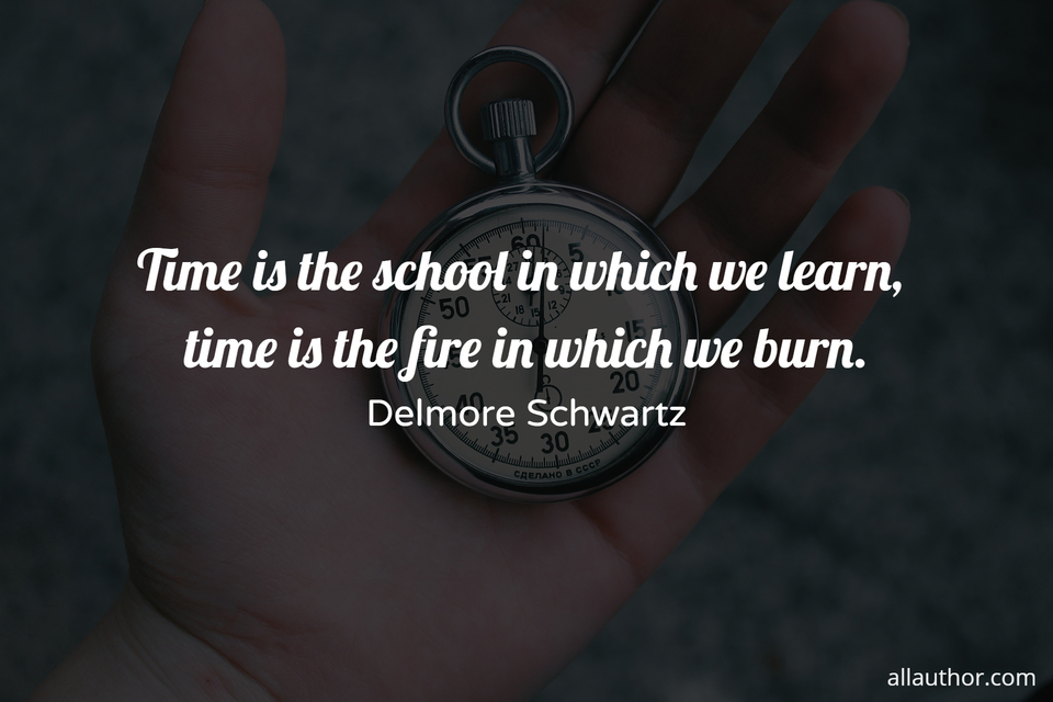 time is the school in which we learn time is the fire in which we burn...