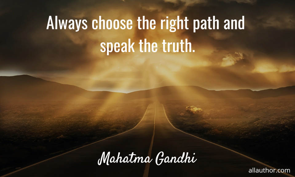 always choose the right path and speak the truth...