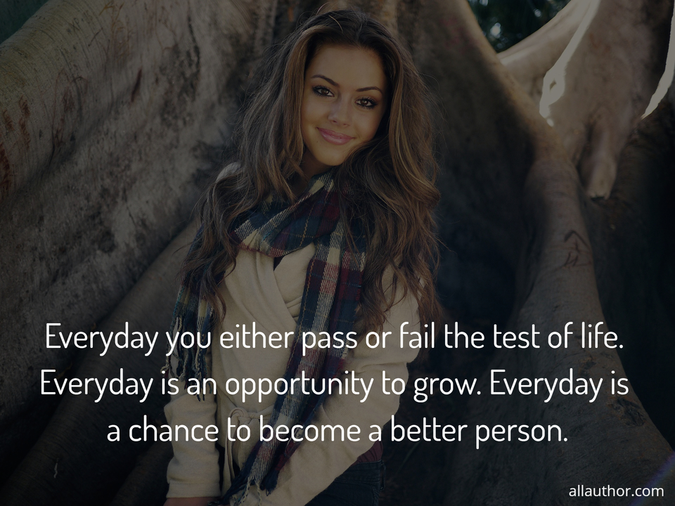 everyday you either pass or fail the test of life everyday is an opportunity to grow...