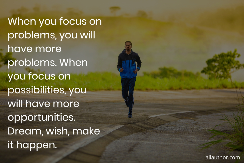 when you focus on problems you will have more problems when you focus on possibilities...